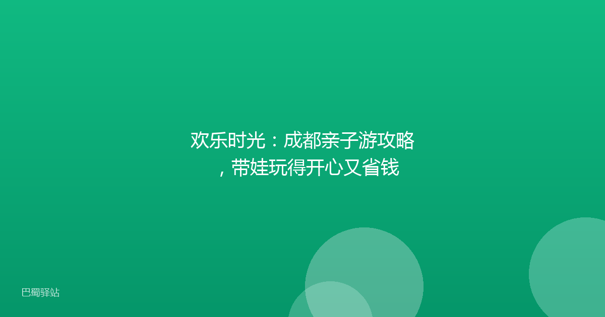 欢乐时光：成都亲子游攻略，带娃玩得开心又省钱