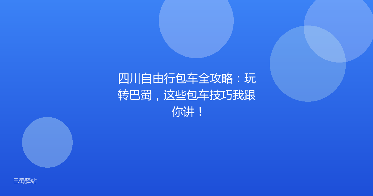 四川自由行包车全攻略:玩转巴蜀,这些包车技巧我跟你讲!