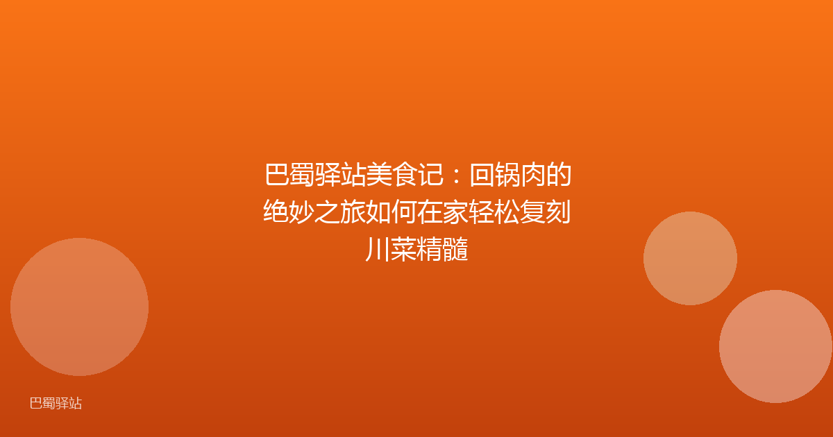 巴蜀驿站美食记:回锅肉的绝妙之旅如何在家轻松复刻川菜精髓