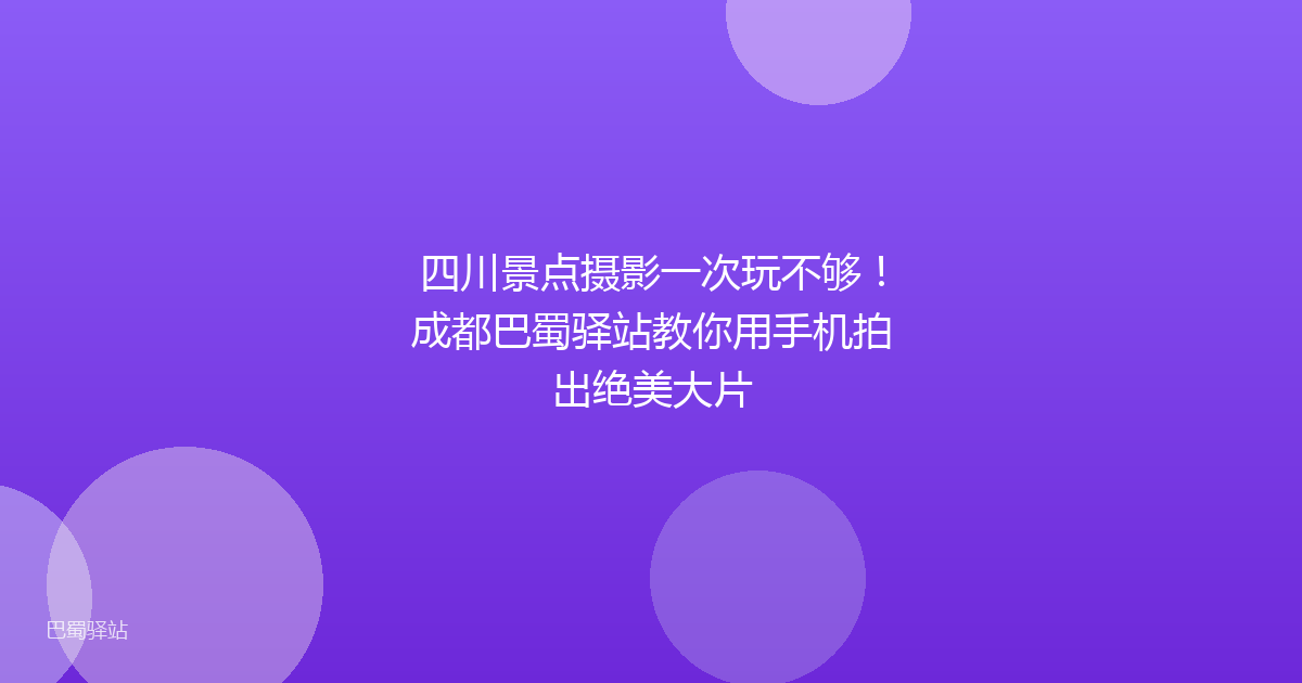 四川景点摄影一次玩不够！成都巴蜀驿站教你用手机拍出绝美大片