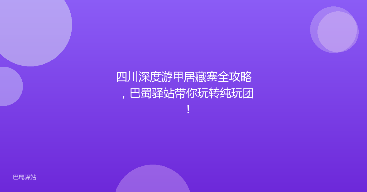 四川深度游甲居藏寨全攻略，巴蜀驿站带你玩转纯玩团！