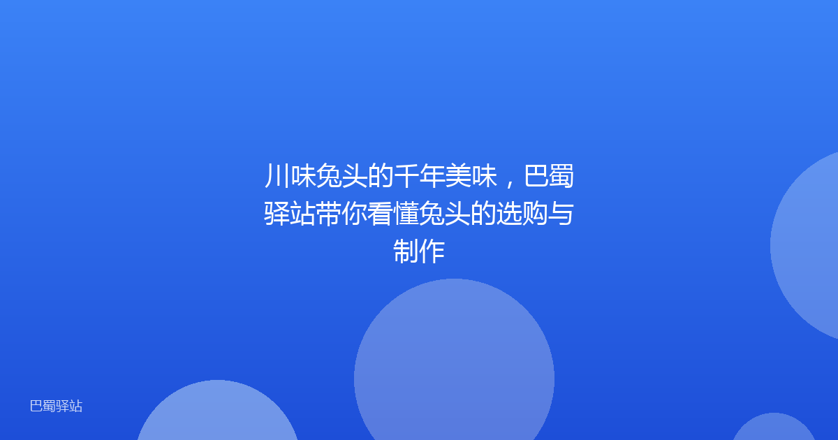 川味兔头的千年美味,巴蜀驿站带你看懂兔头的选购与制作