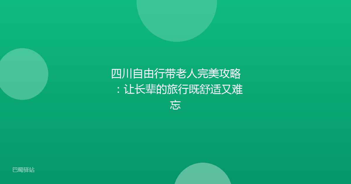 四川自由行带老人完美攻略:让长辈的旅行既舒适又难忘