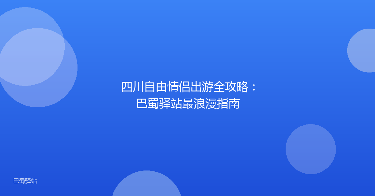 四川自由情侣出游全攻略：巴蜀驿站最浪漫指南