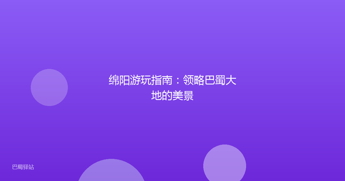 绵阳游玩指南：领略巴蜀大地的美景